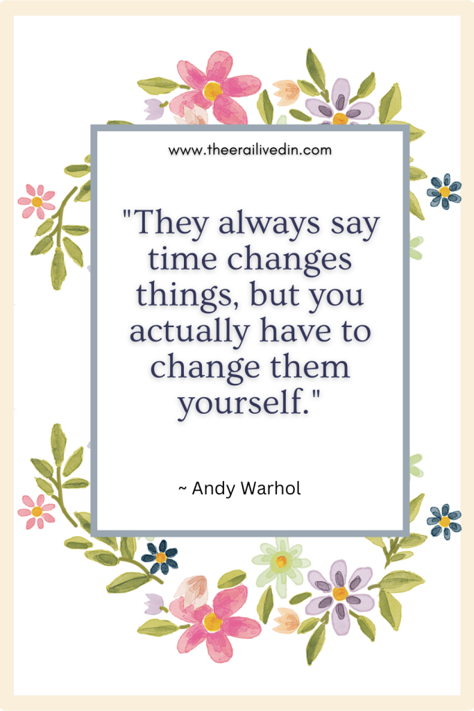"They always say time changes things, but you actually have to change them yourself." Andy Warhol